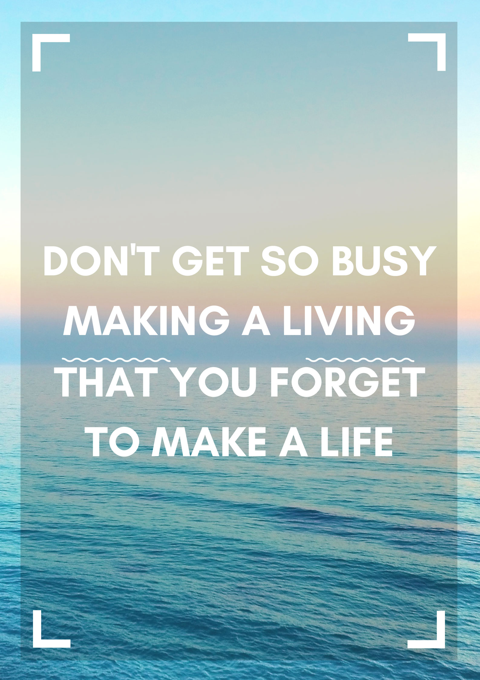 Don’t Get So Busy Making A Living, that you FORGET to Make a Life